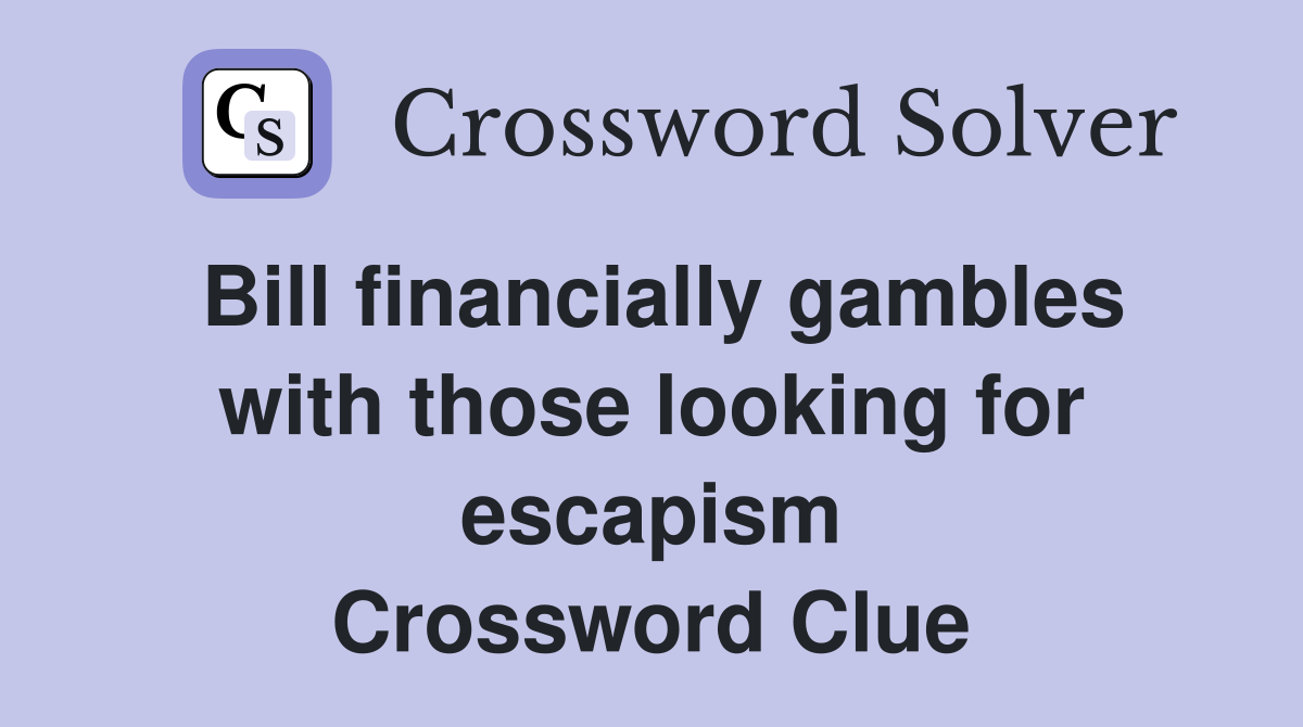 Bill financially gambles with those looking for escapism Crossword Clue