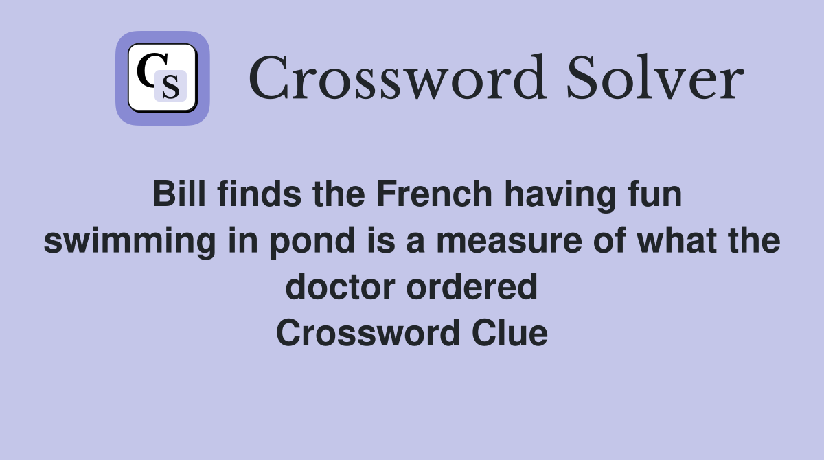 Bill finds the French having fun swimming in pond is a measure of what the doctor ordered Crossword Clue