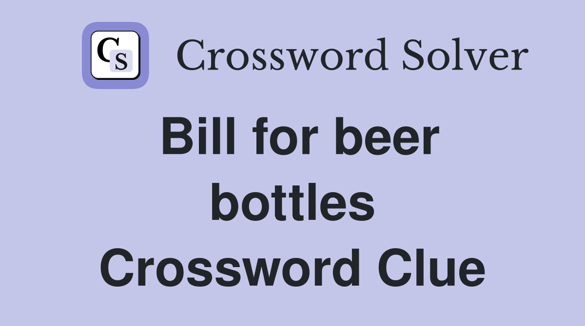 Bill for beer bottles Crossword Clue