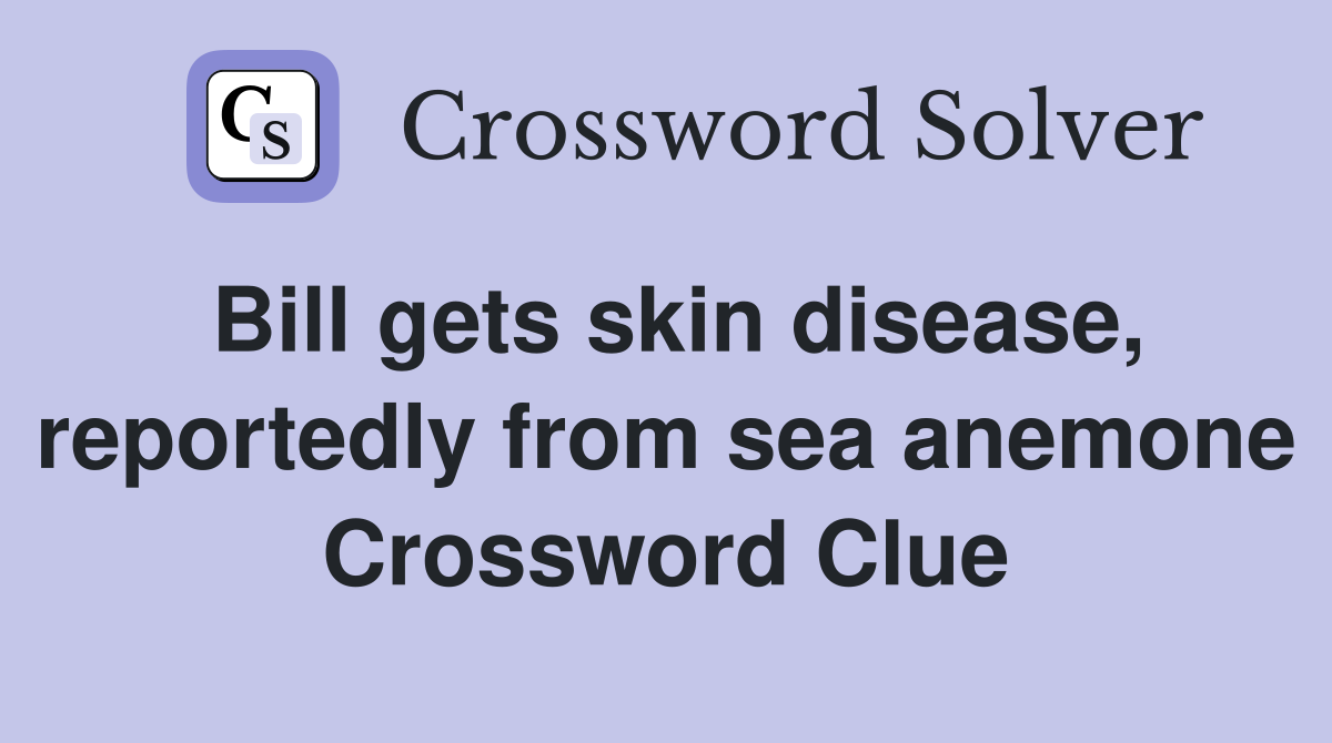 Bill gets skin disease, reportedly from sea anemone Crossword Clue
