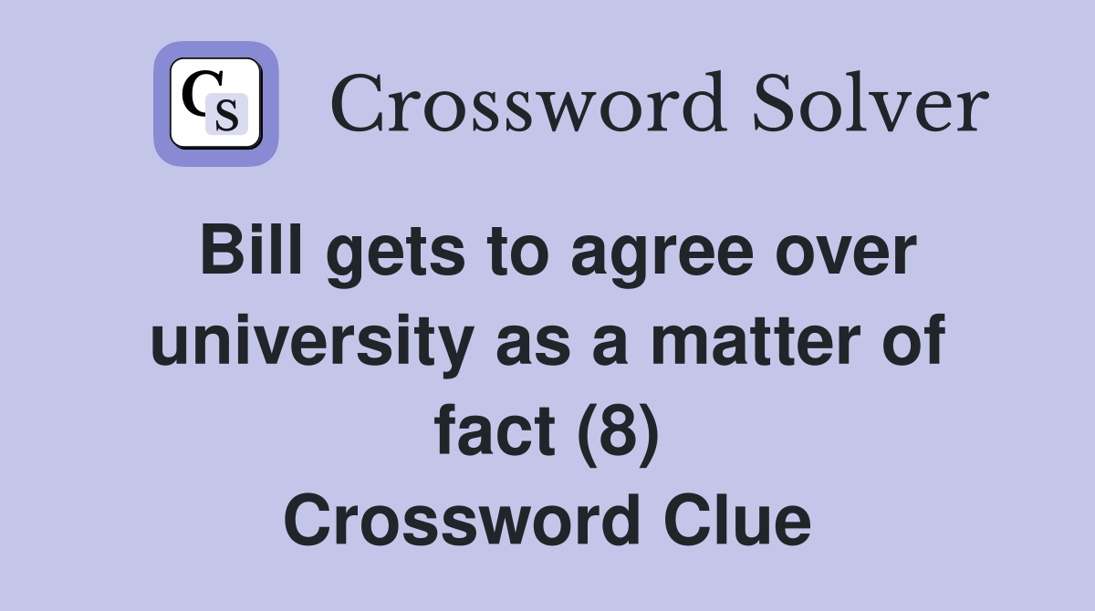 Bill gets to agree over university as a matter of fact (8) Crossword Clue