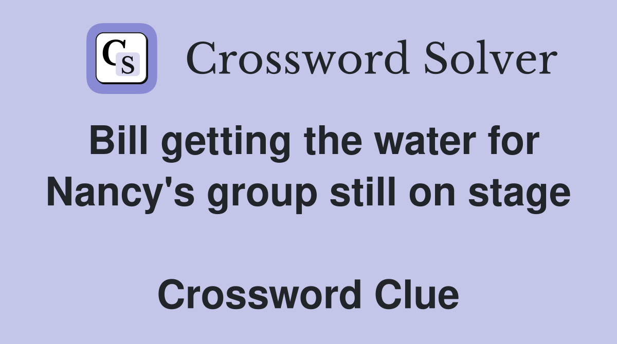 Bill getting the water for Nancy's group still on stage  Crossword Clue