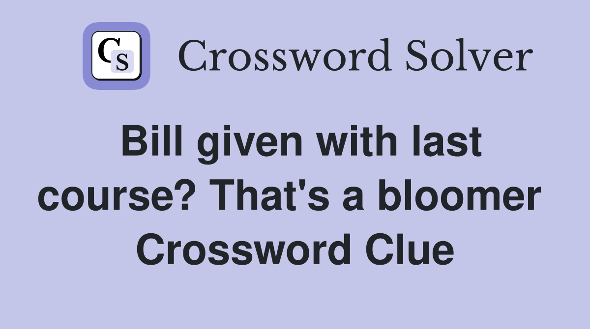 Bill given with last course? That's a bloomer  Crossword Clue