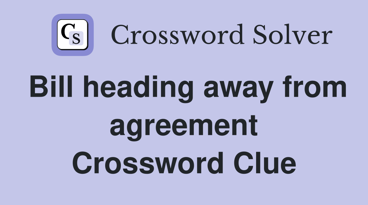 Bill heading away from agreement Crossword Clue