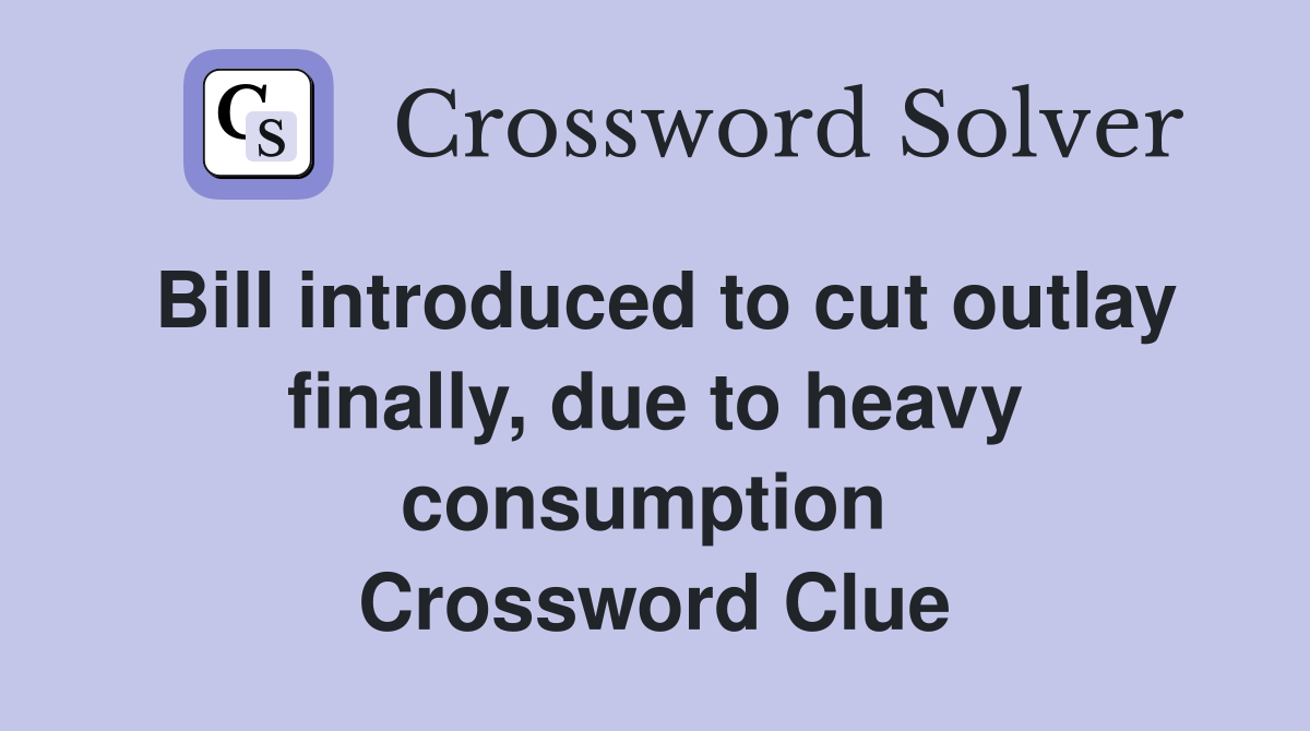 Bill introduced to cut outlay finally, due to heavy consumption  Crossword Clue