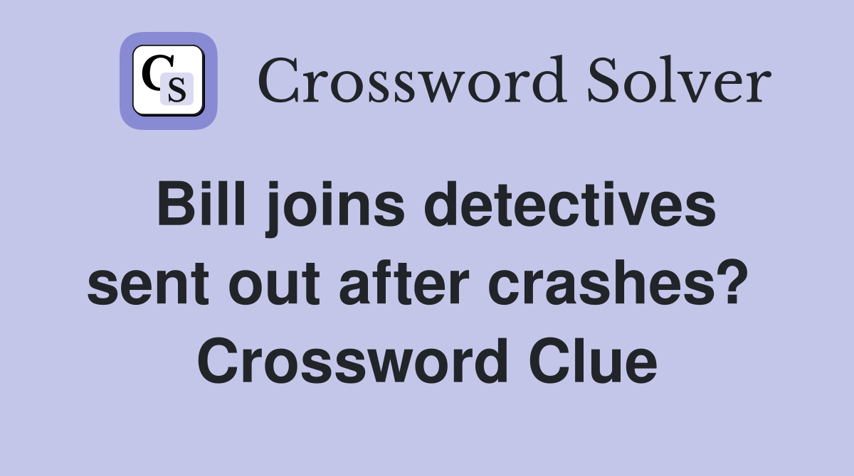 Bill joins detectives sent out after crashes?  Crossword Clue
