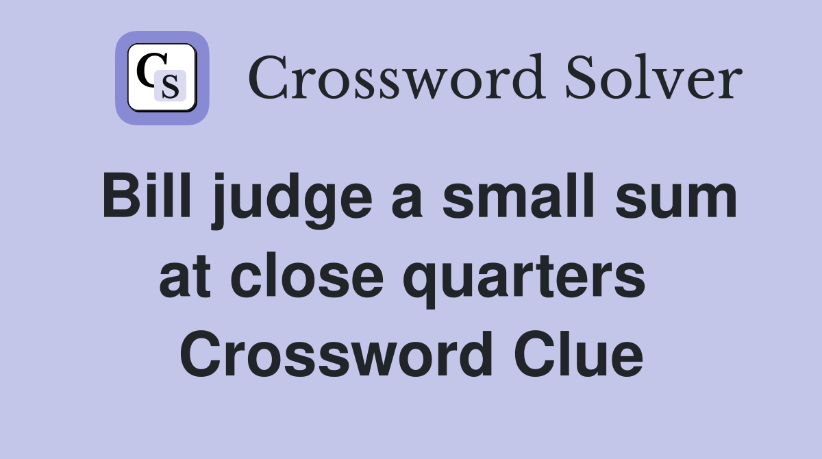 Bill judge a small sum at close quarters  Crossword Clue