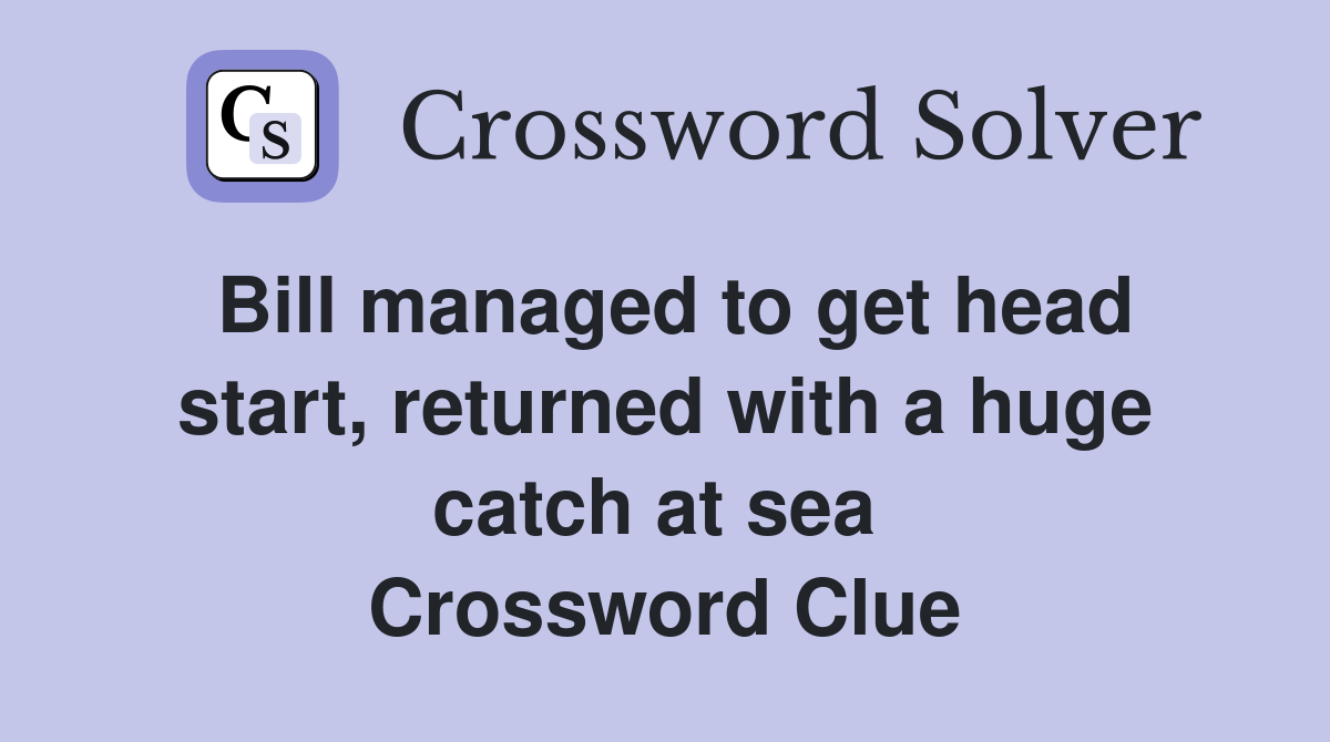 Bill managed to get head start, returned with a huge catch at sea  Crossword Clue