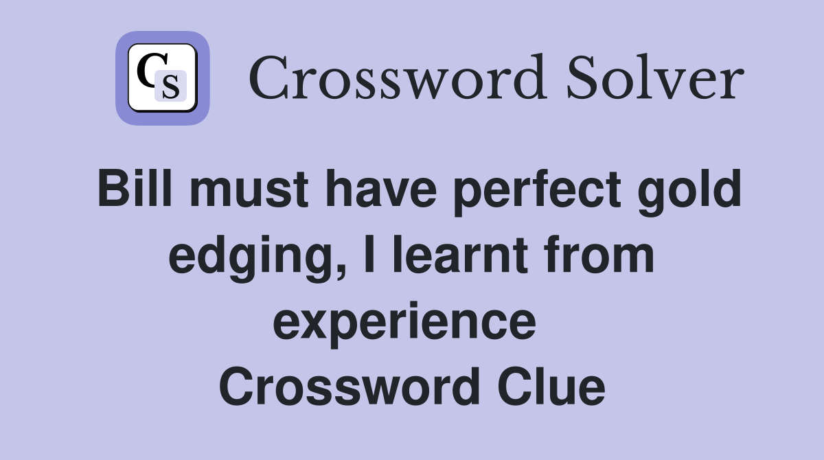 Bill must have perfect gold edging, I learnt from experience  Crossword Clue