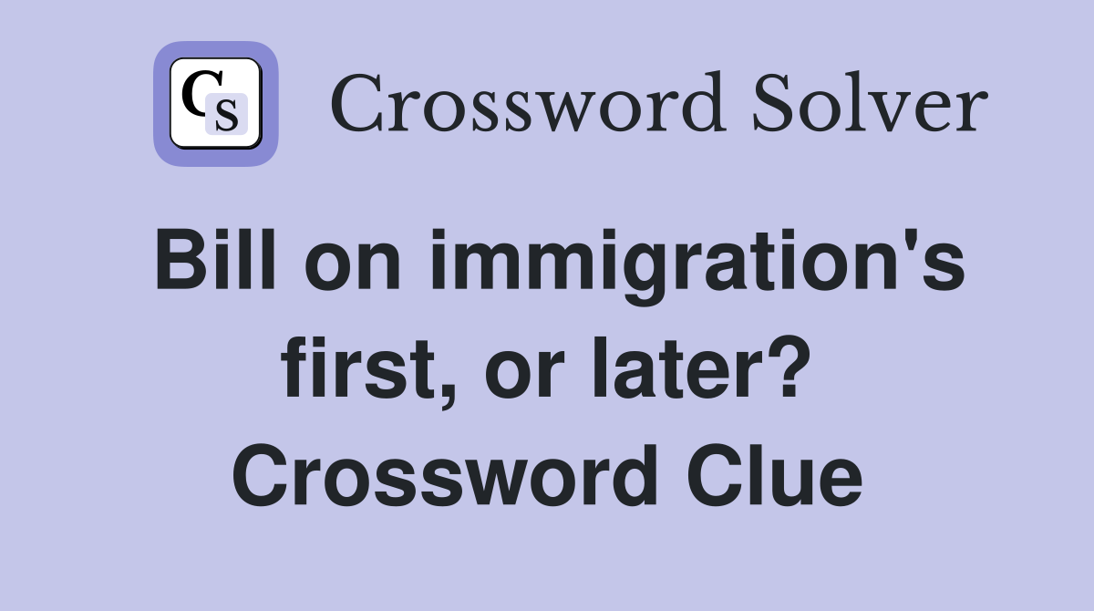 Bill on immigration's first, or later? Crossword Clue