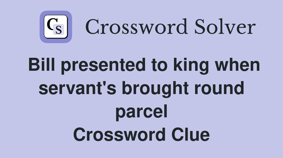 Bill presented to king when servant's brought round parcel Crossword Clue