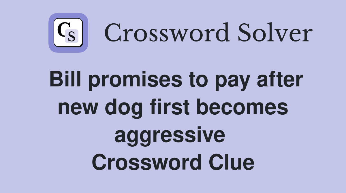 Bill promises to pay after new dog first becomes aggressive  Crossword Clue