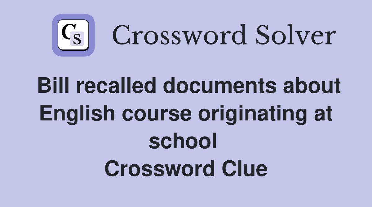 Bill recalled documents about English course originating at school  Crossword Clue
