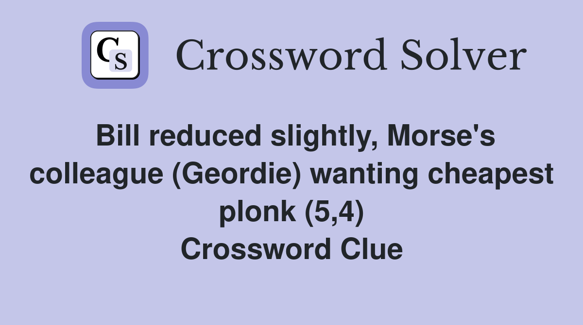 Bill reduced slightly, Morse's colleague (Geordie) wanting cheapest plonk (5,4) Crossword Clue