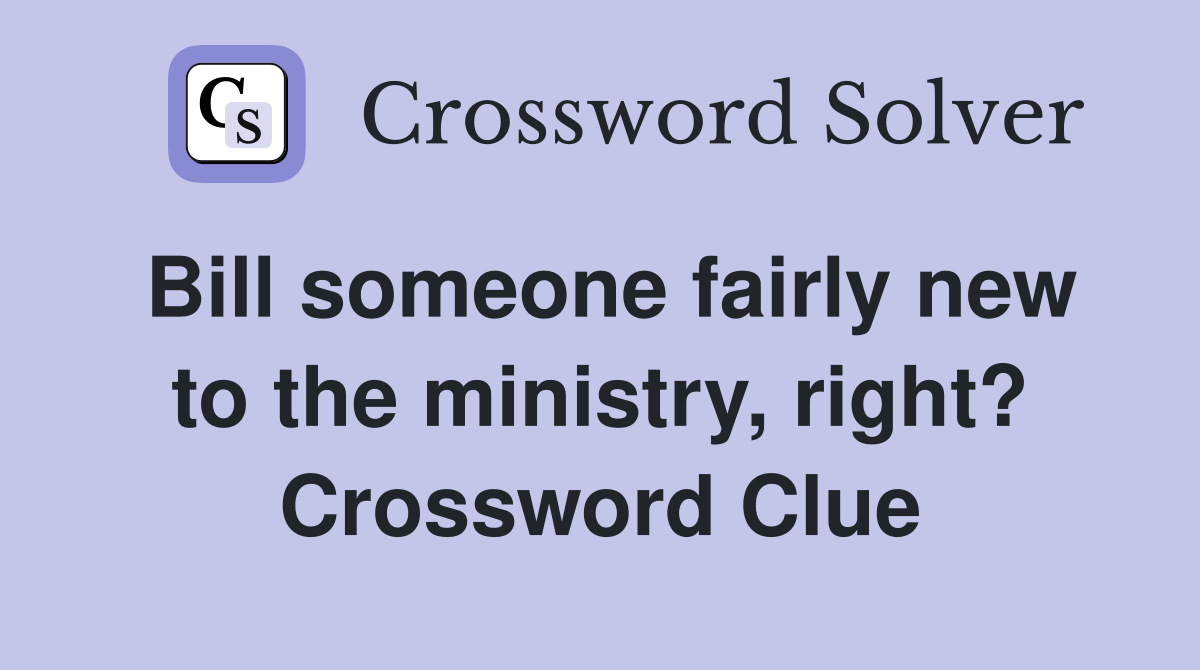 Bill someone fairly new to the ministry, right? Crossword Clue