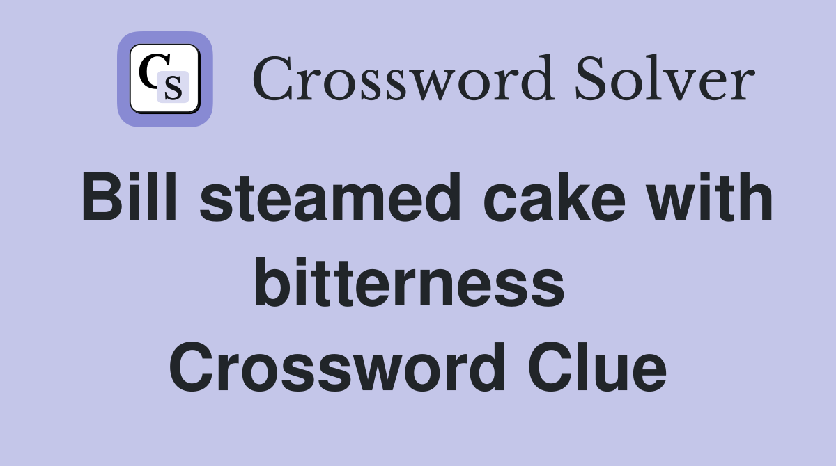 Bill steamed cake with bitterness  Crossword Clue