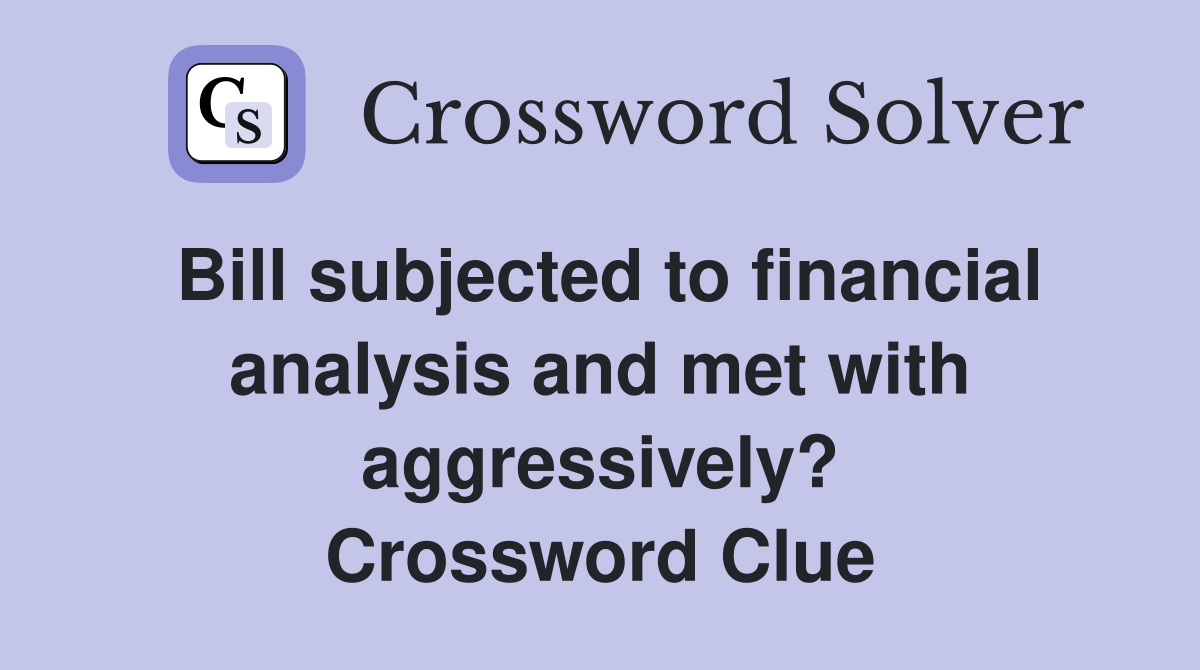 Bill subjected to financial analysis and met with aggressively? Crossword Clue