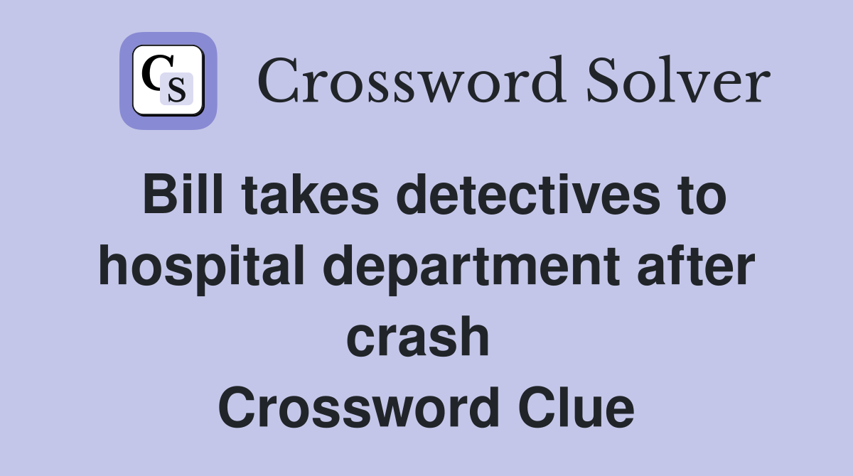 Bill takes detectives to hospital department after crash  Crossword Clue
