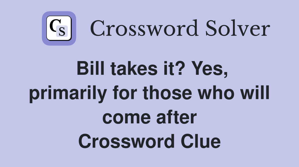 Bill takes it? Yes, primarily for those who will come after Crossword Clue