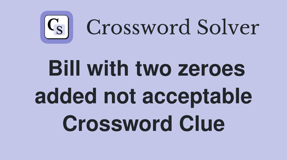 Bill with two zeroes added not acceptable Crossword Clue