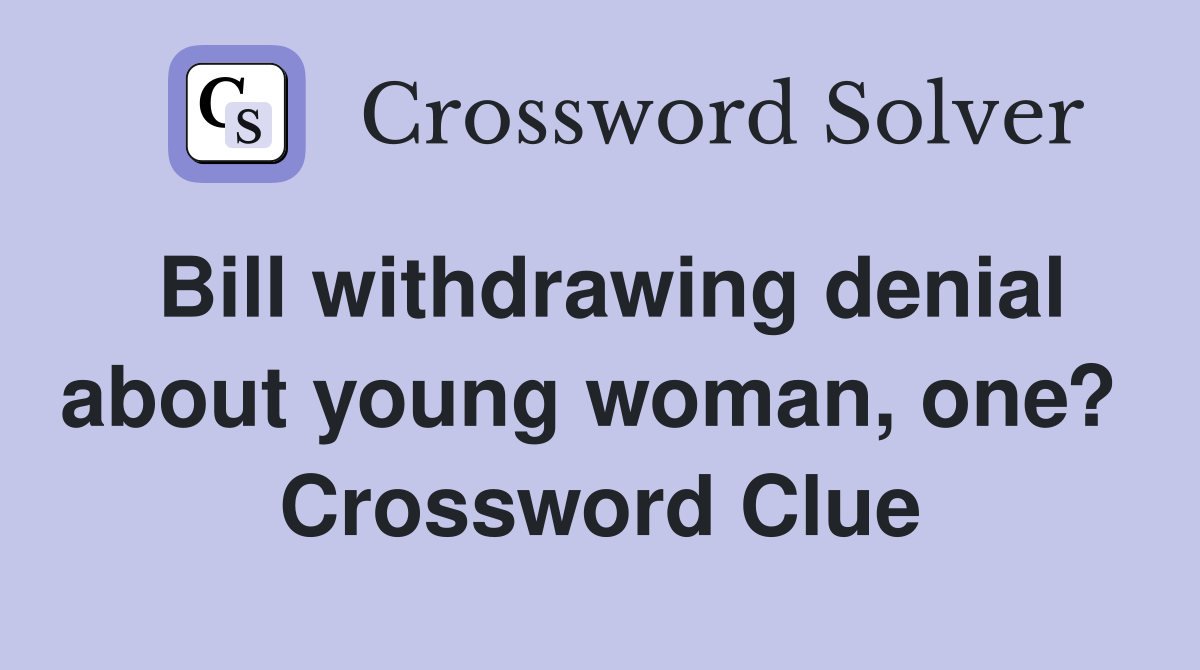 Bill withdrawing denial about young woman, one?  Crossword Clue