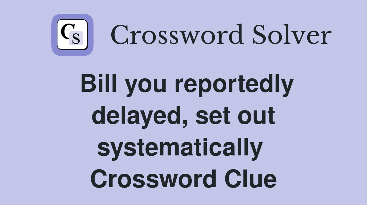 Bill you reportedly delayed, set out systematically  Crossword Clue