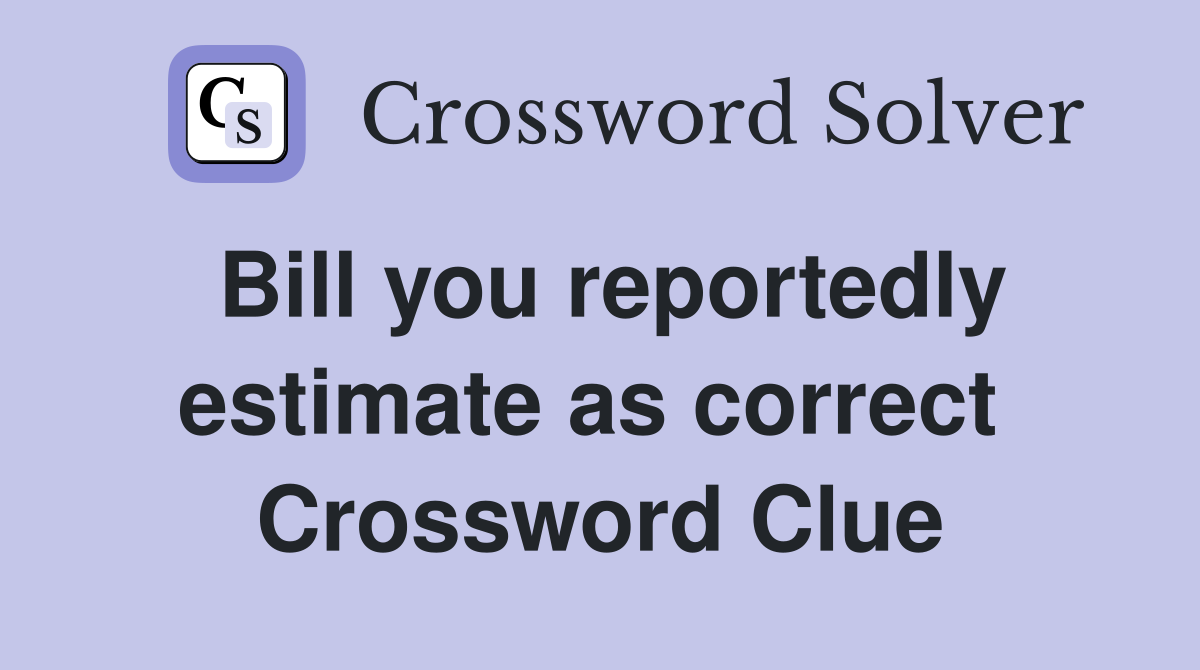 Bill you reportedly estimate as correct  Crossword Clue