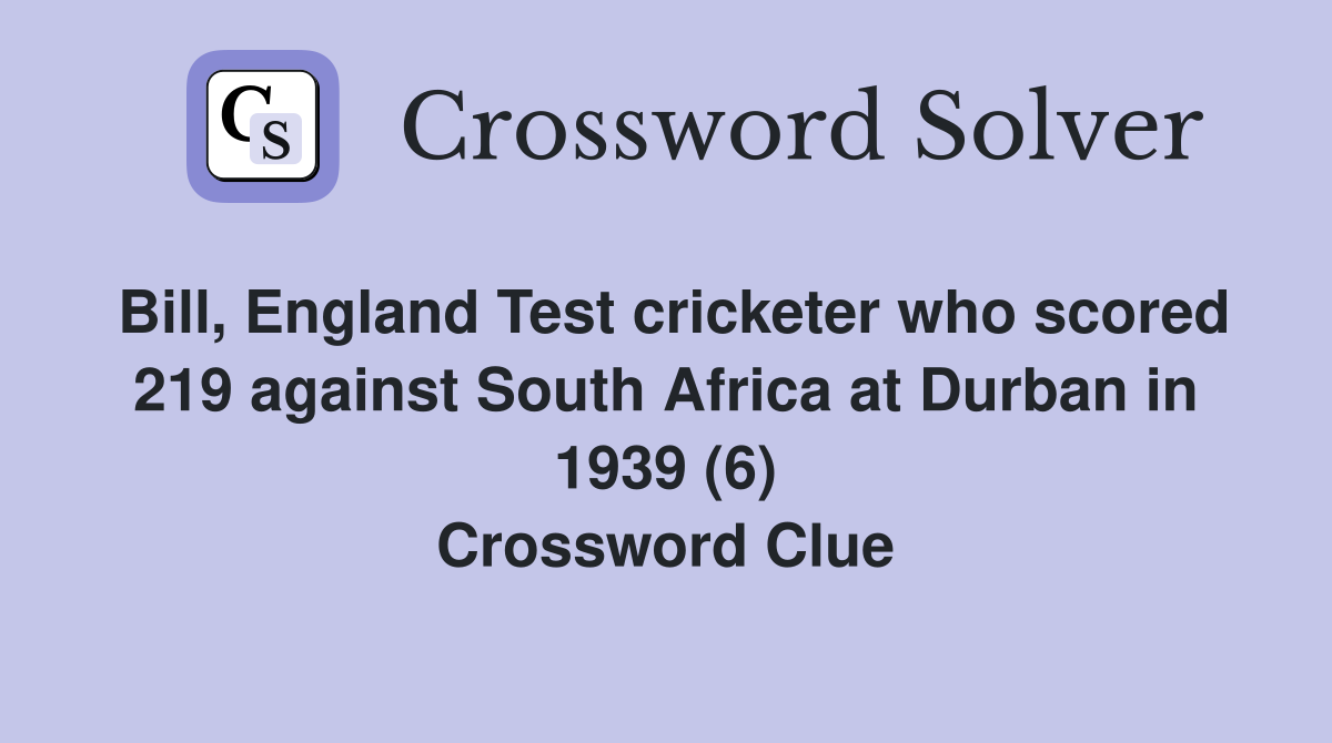 Bill, England Test cricketer who scored 219 against South Africa at Durban in 1939 (6) Crossword Clue