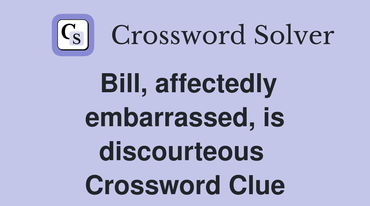Bill, affectedly embarrassed, is discourteous  Crossword Clue