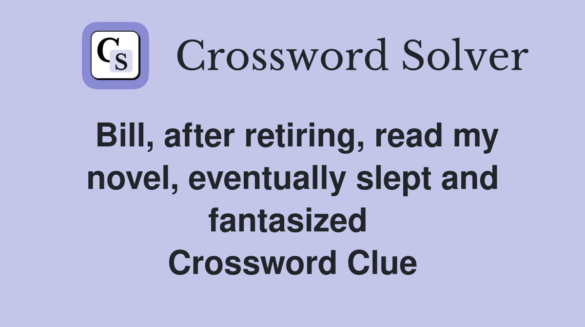 Bill, after retiring, read my novel, eventually slept and fantasized  Crossword Clue