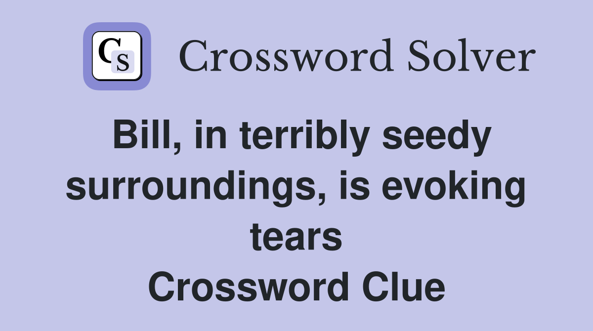 Bill, in terribly seedy surroundings, is evoking tears Crossword Clue