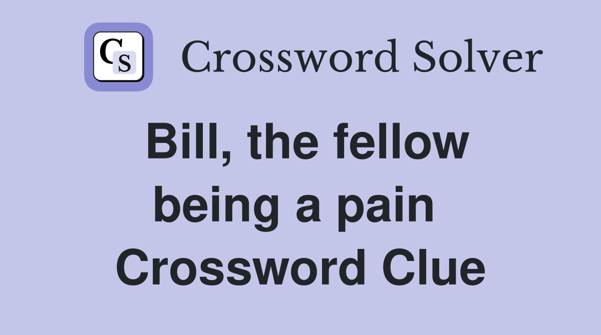 Bill, the fellow being a pain  Crossword Clue