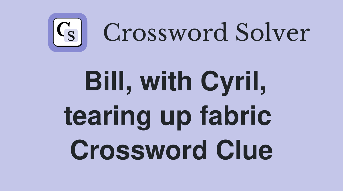 Bill, with Cyril, tearing up fabric  Crossword Clue