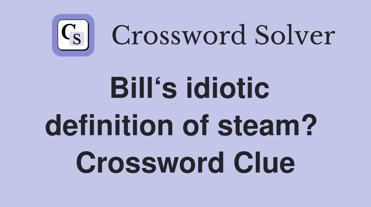 Bill‘s idiotic definition of steam?  Crossword Clue