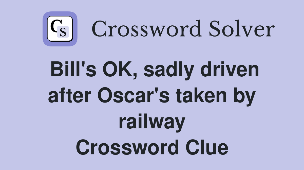 Bill's OK, sadly driven after Oscar's taken by railway Crossword Clue