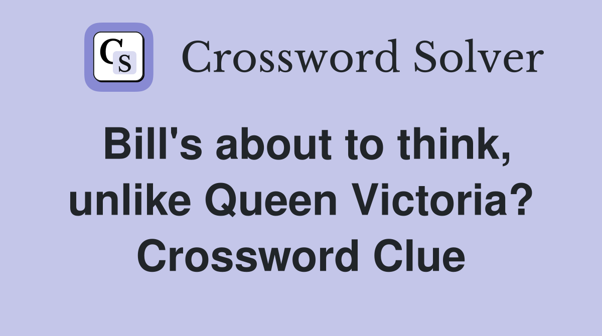 Bill's about to think, unlike Queen Victoria? Crossword Clue