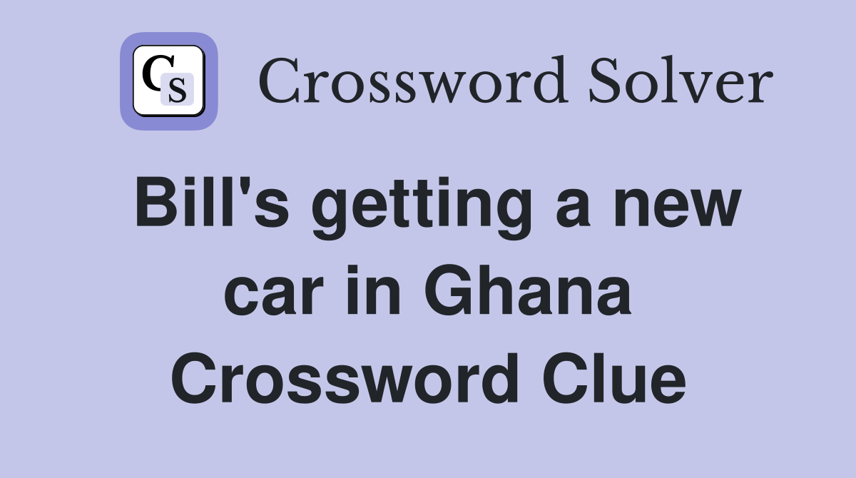 Bill's getting a new car in Ghana Crossword Clue