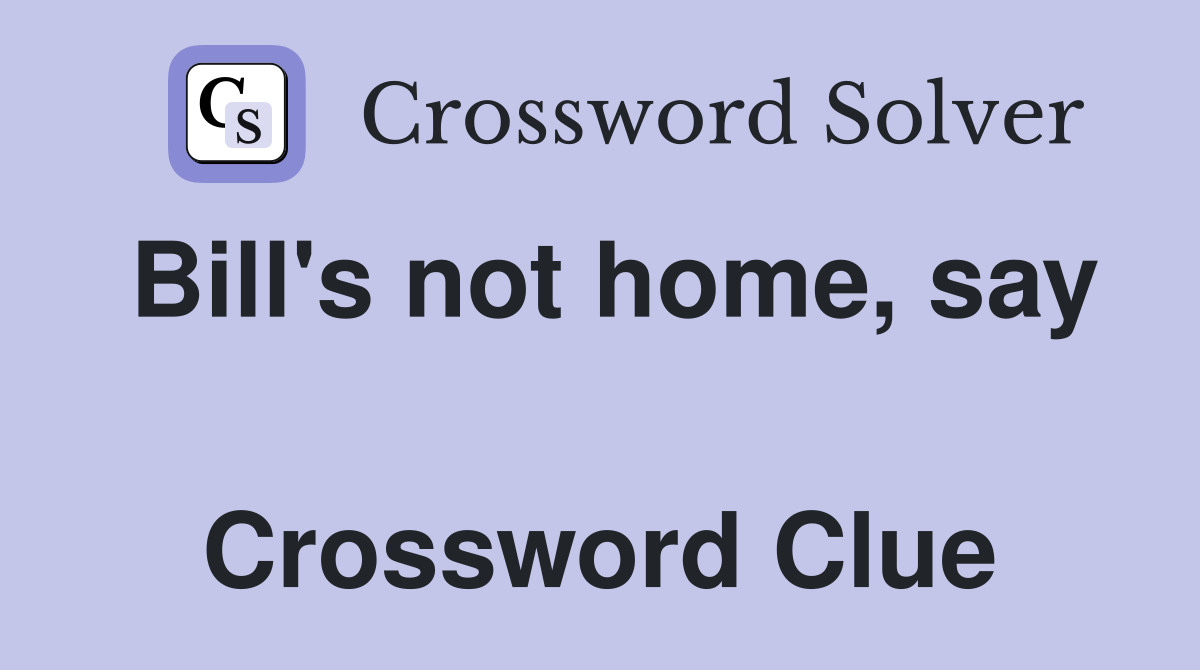 Bill's not home, say  Crossword Clue