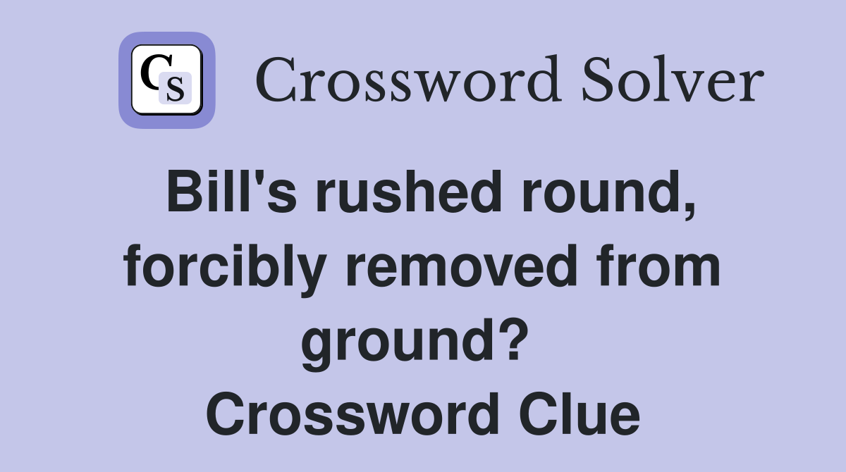 Bill's rushed round, forcibly removed from ground?  Crossword Clue