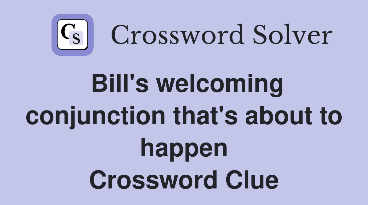 Bill's welcoming conjunction that's about to happen Crossword Clue