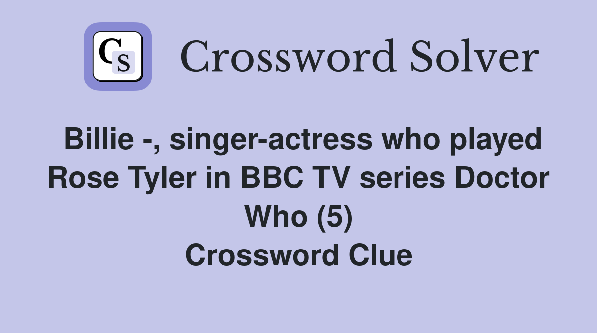 Billie -, singer-actress who played Rose Tyler in BBC TV series Doctor Who (5) Crossword Clue