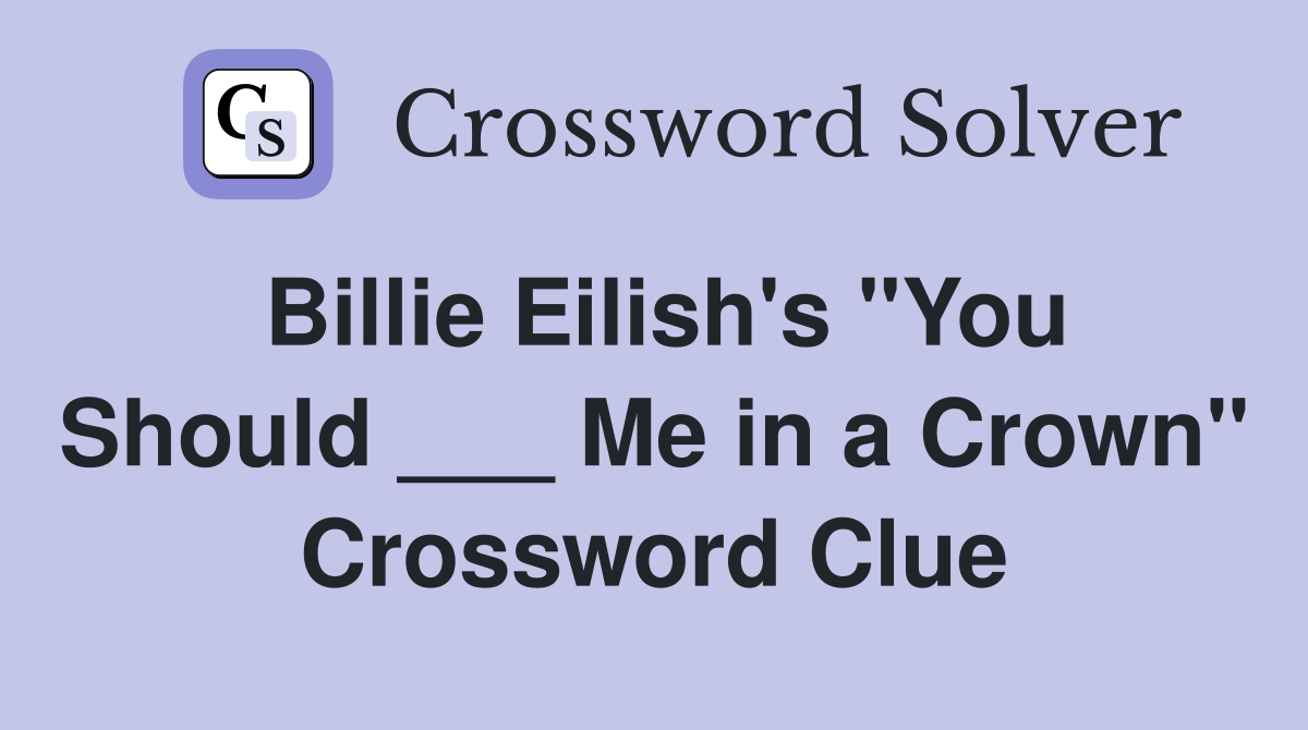 Billie Eilish's "You Should ___ Me in a Crown" Crossword Clue