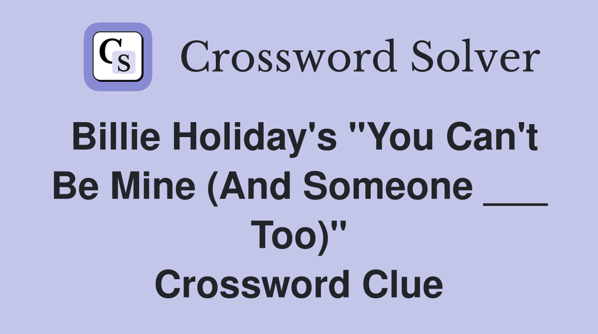Billie Holiday's "You Can't Be Mine (And Someone ___ Too)" Crossword Clue