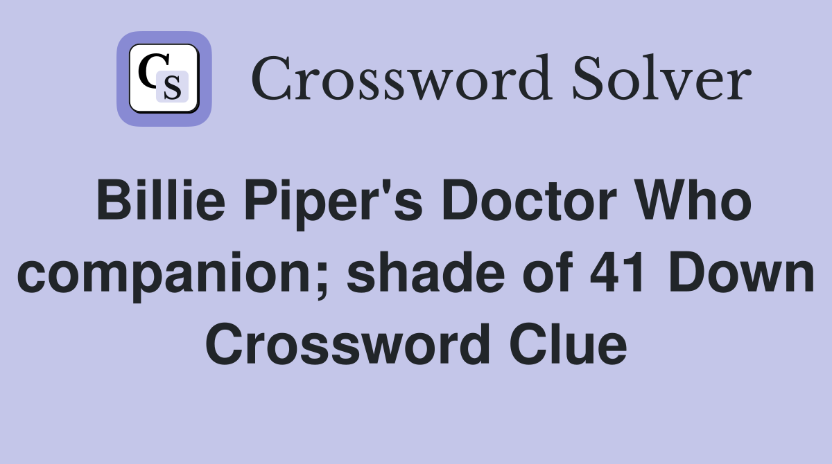 Billie Piper's Doctor Who companion; shade of 41 Down Crossword Clue