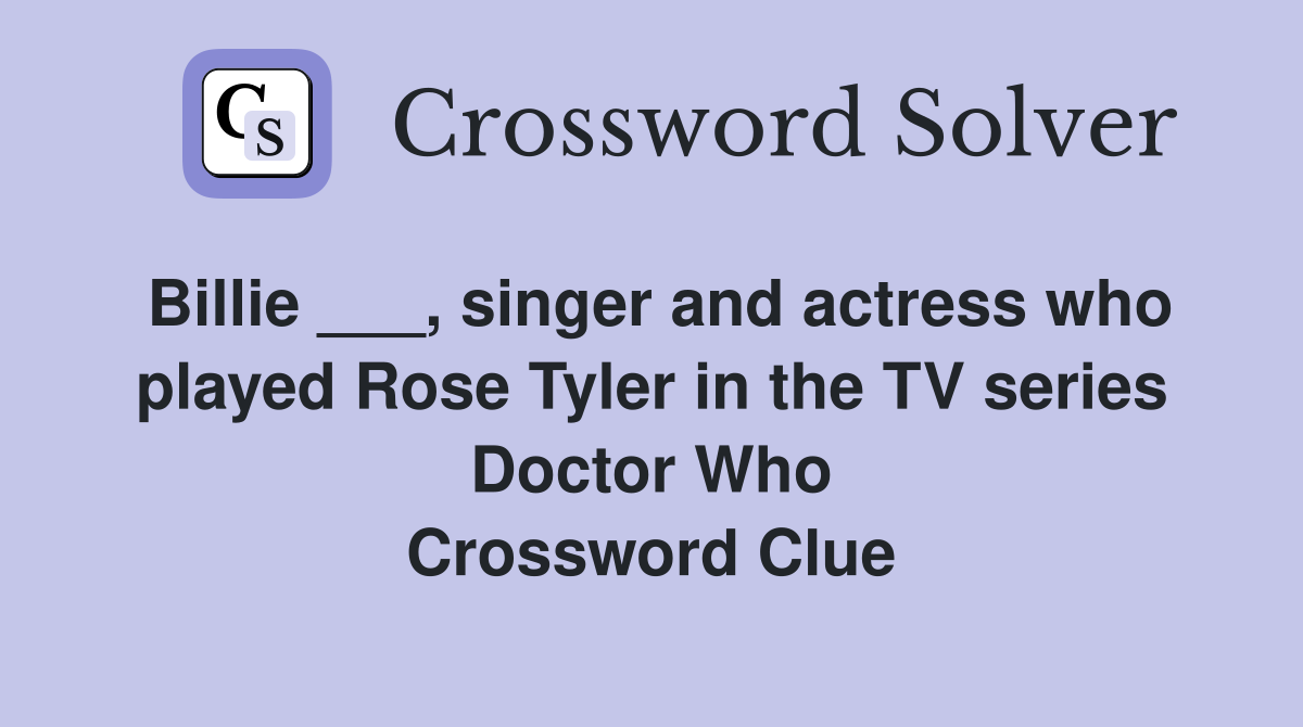 Billie ___, singer and actress who played Rose Tyler in the TV series Doctor Who Crossword Clue