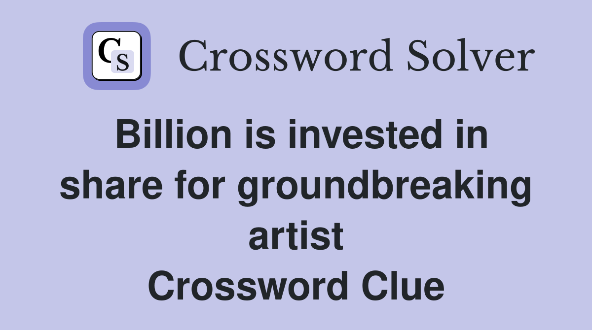 Billion is invested in share for groundbreaking artist Crossword Clue