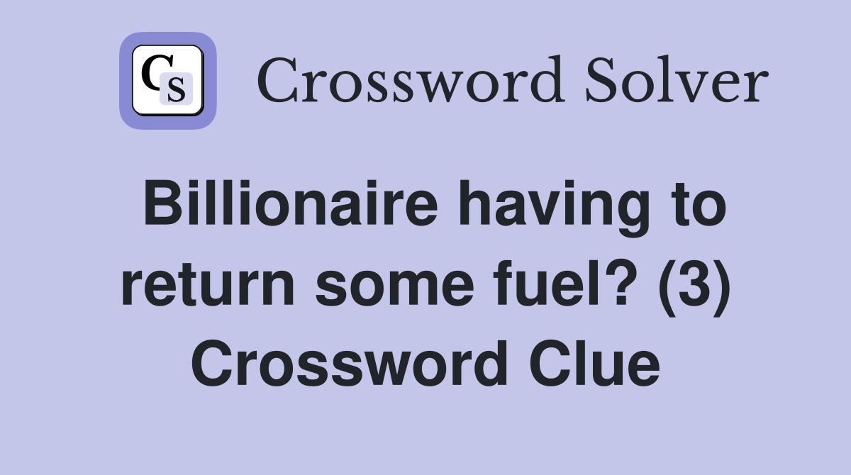 Billionaire having to return some fuel? (3) Crossword Clue