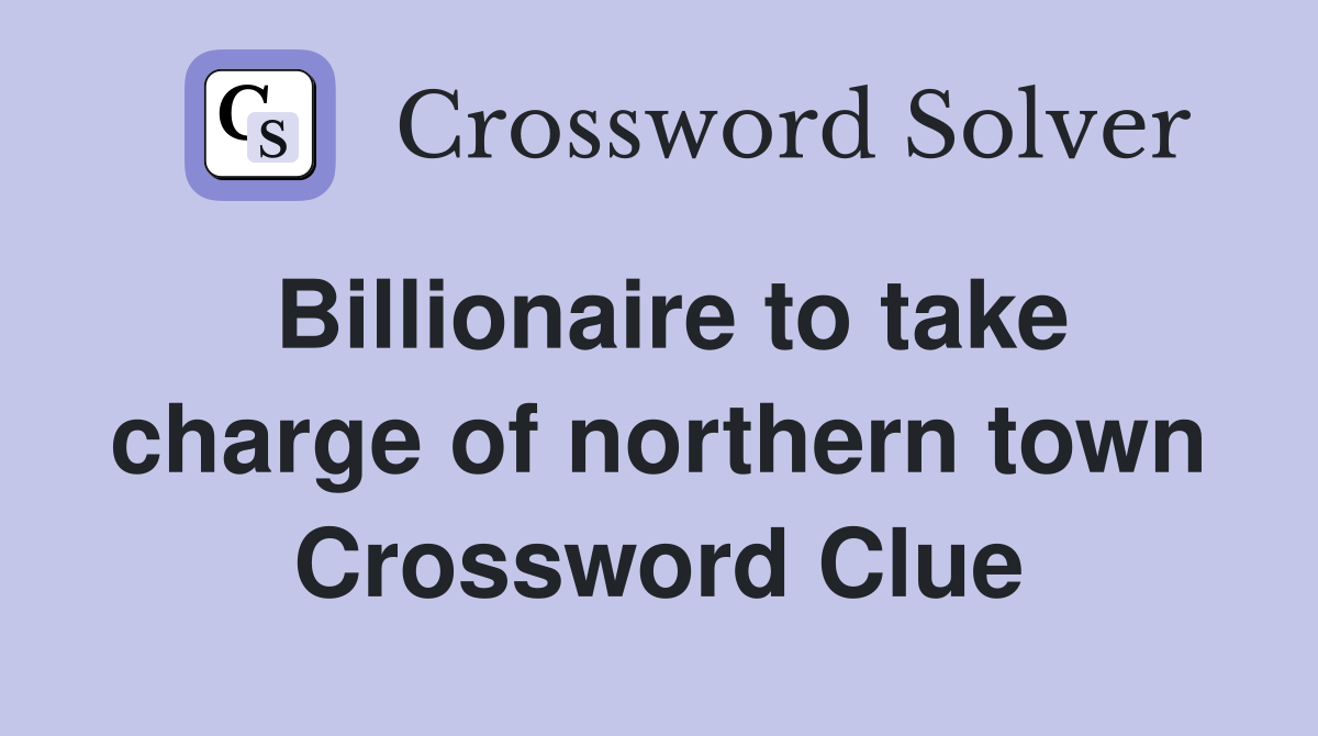 Billionaire to take charge of northern town Crossword Clue