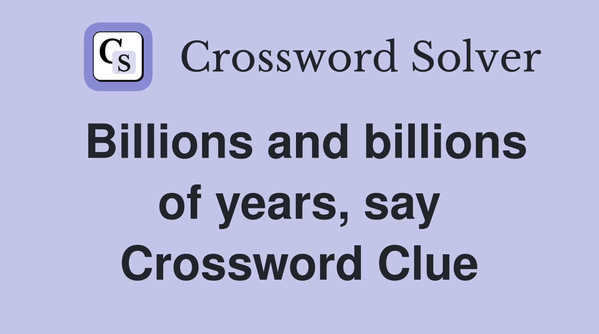 Billions and billions of years, say Crossword Clue