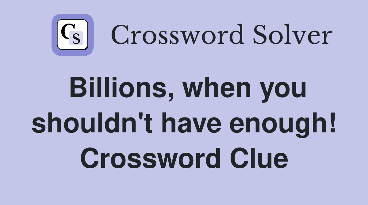 Billions, when you shouldn't have enough! Crossword Clue